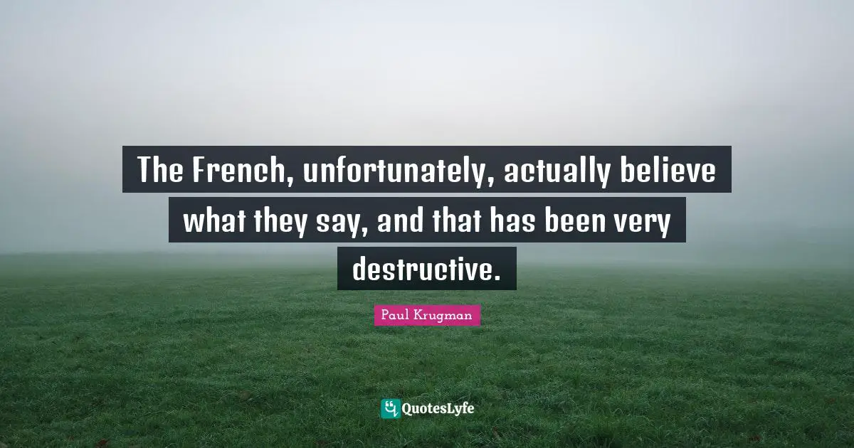 The French, unfortunately, actually believe what they say, and that has been very destructive.