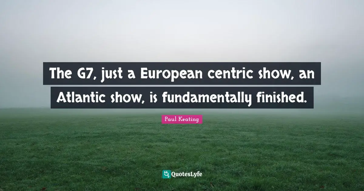 The G7, just a European centric show, an Atlantic show, is fundamentally finished.