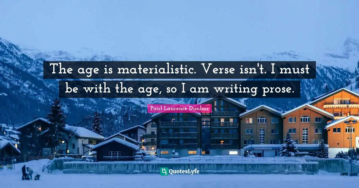 The age is materialistic. Verse isn't. I must be with the age, so I am writing prose.