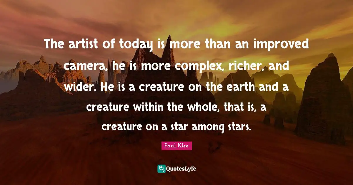 The artist of today is more than an improved camera, he is more complex, richer, and wider. He is a creature on the earth and a creature within the whole, that is, a creature on a star among stars.