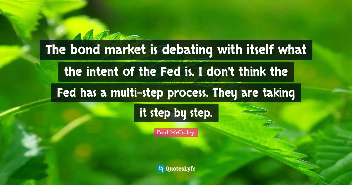 The bond market is debating with itself what the intent of the Fed is. I don't think the Fed has a multi-step process. They are taking it step by step.