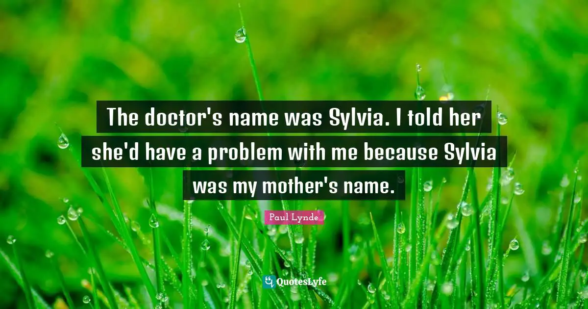 The doctor's name was Sylvia. I told her she'd have a problem with me because Sylvia was my mother's name.