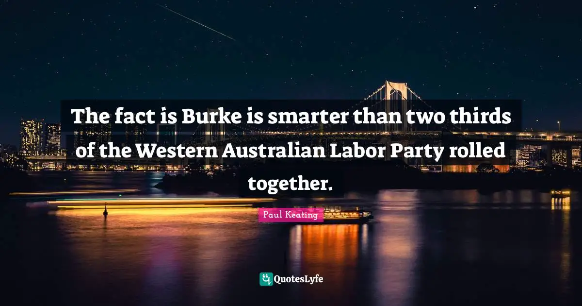 Thirds Quotes: "The fact is Burke is smarter than two thirds of the Western Australian Labor Party rolled together."