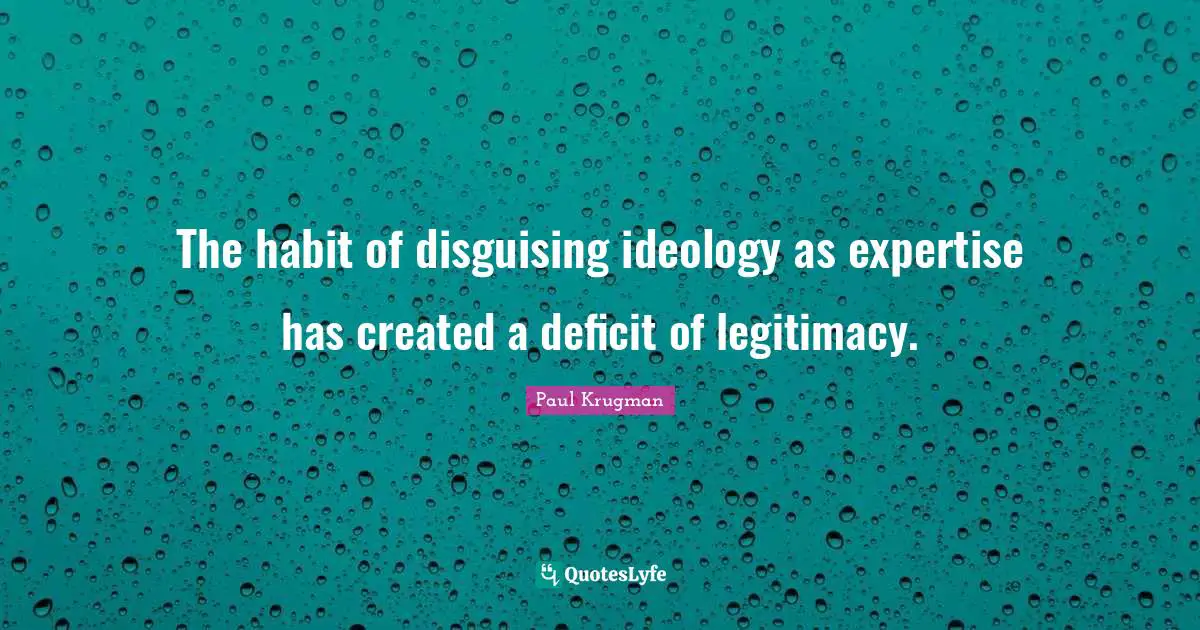 The habit of disguising ideology as expertise has created a deficit of legitimacy.