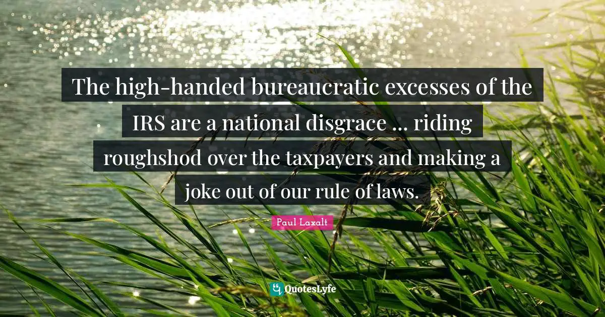 The high-handed bureaucratic excesses of the IRS are a national disgrace ... riding roughshod over the taxpayers and making a joke out of our rule of laws.