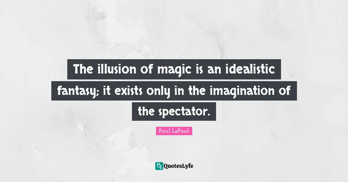 The illusion of magic is an idealistic fantasy; it exists only in the imagination of the spectator.