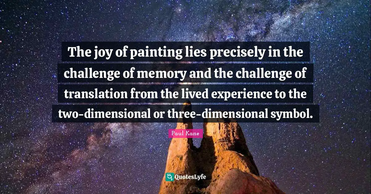 The joy of painting lies precisely in the challenge of memory and the challenge of translation from the lived experience to the two-dimensional or three-dimensional symbol.
