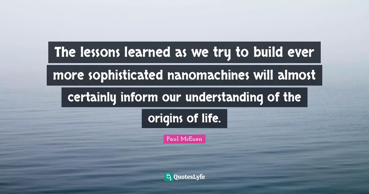 The lessons learned as we try to build ever more sophisticated nanomachines will almost certainly inform our understanding of the origins of life.
