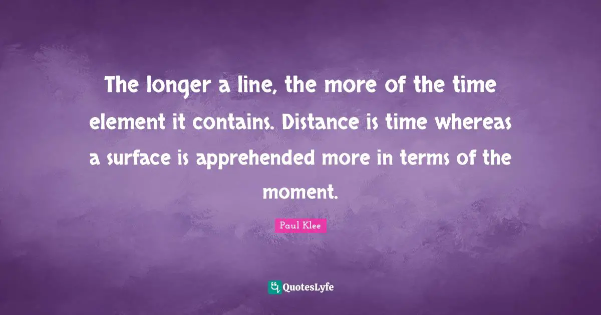 The longer a line, the more of the time element it contains. Distance is time whereas a surface is apprehended more in terms of the moment.