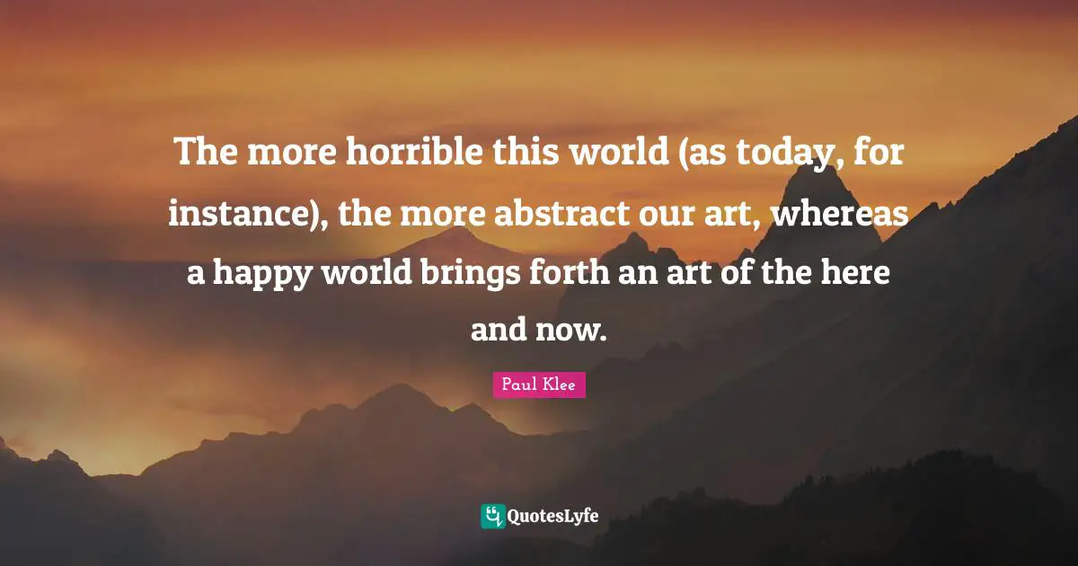 Here And Now Quotes: "The more horrible this world (as today, for instance), the more abstract our art, whereas a happy world brings forth an art of the here and now."