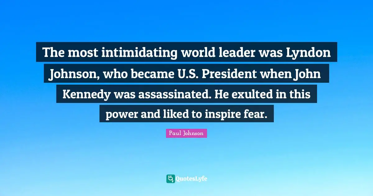 The most intimidating world leader was Lyndon Johnson, who became U.S. President when John Kennedy was assassinated. He exulted in this power and liked to inspire fear.