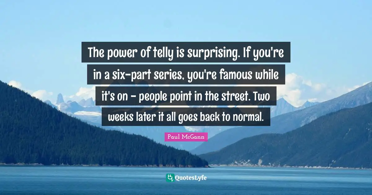 The power of telly is surprising. If you're in a six-part series, you're famous while it's on - people point in the street. Two weeks later it all goes back to normal.