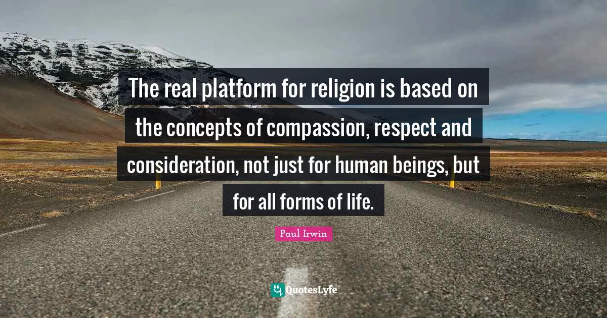 Concepts Quotes: "The real platform for religion is based on the concepts of compassion, respect and consideration, not just for human beings, but for all forms of life."