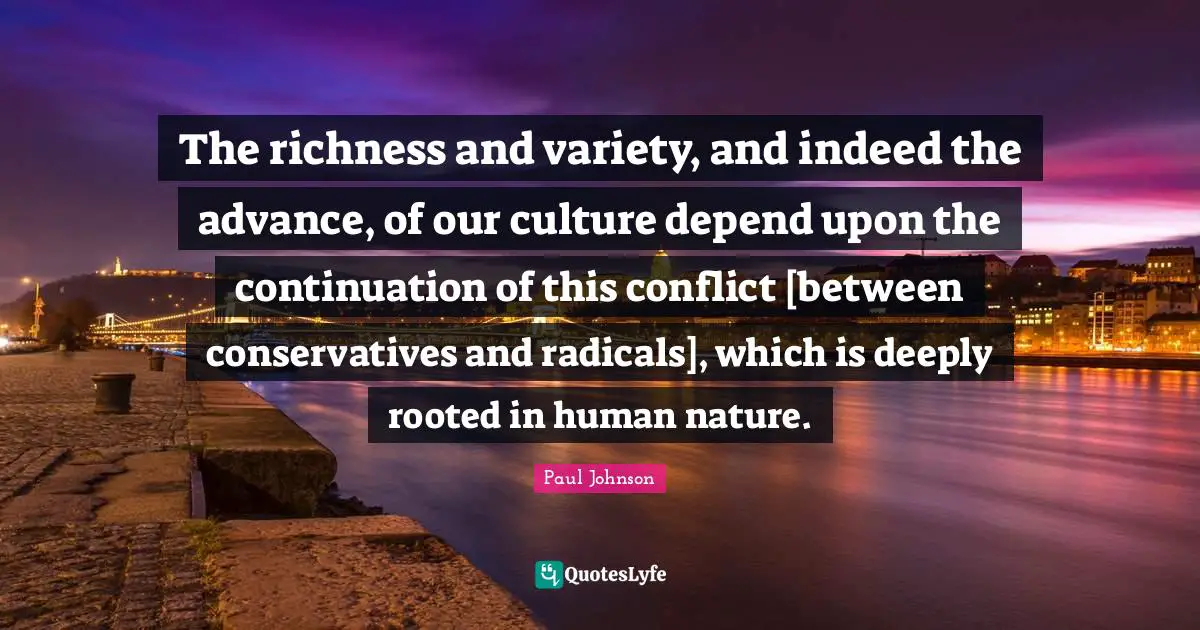 The richness and variety, and indeed the advance, of our culture depend upon the continuation of this conflict [between conservatives and radicals], which is deeply rooted in human nature.