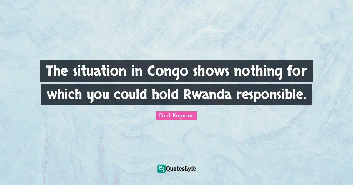 Paul Kagame Quotes: "The situation in Congo shows nothing for which you could hold Rwanda responsible."