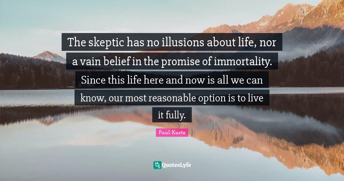 Paul Kurtz Quotes: "The skeptic has no illusions about life, nor a vain belief in the promise of immortality. Since this life here and now is all we can know, our most reasonable option is to live it fully."