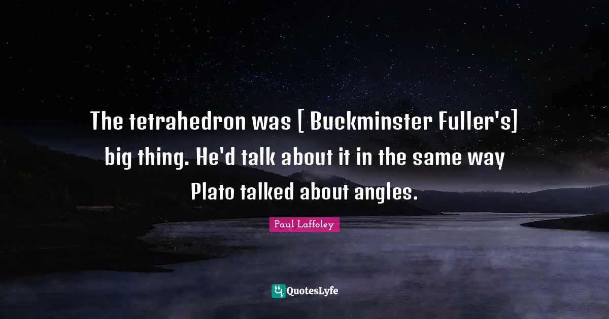 Fuller Quotes: "The tetrahedron was [ Buckminster Fuller's] big thing. He'd talk about it in the same way Plato talked about angles."