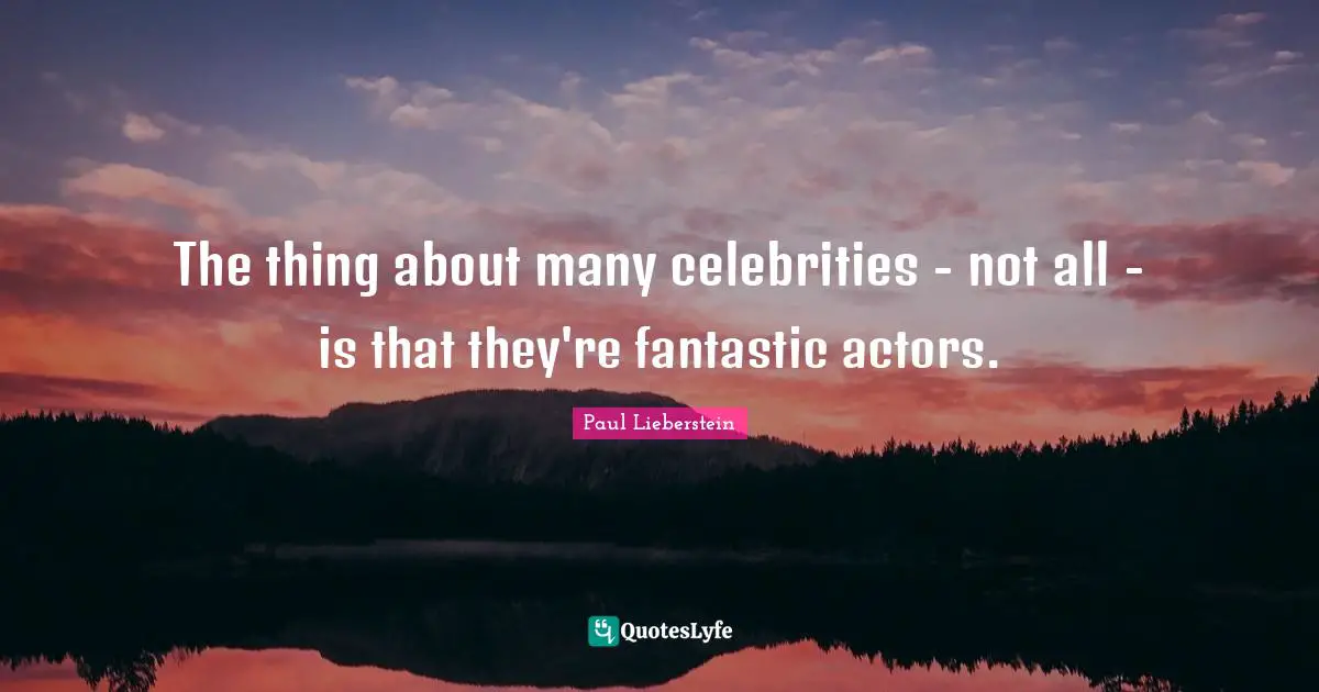 The thing about many celebrities - not all - is that they're fantastic actors.