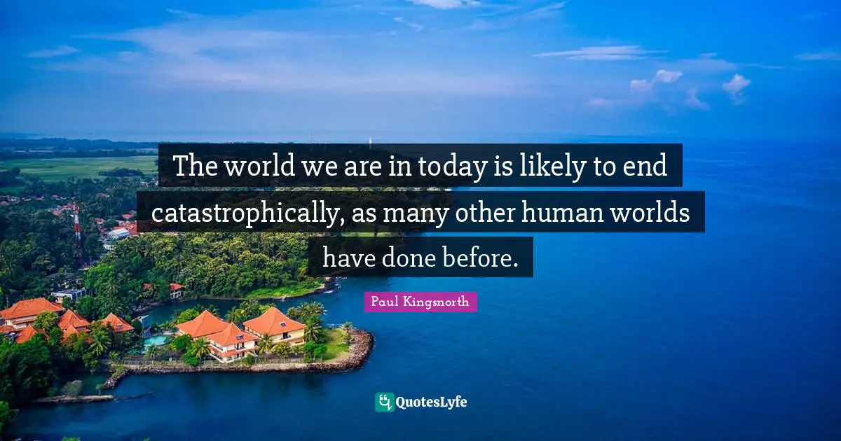 The world we are in today is likely to end catastrophically, as many other human worlds have done before.