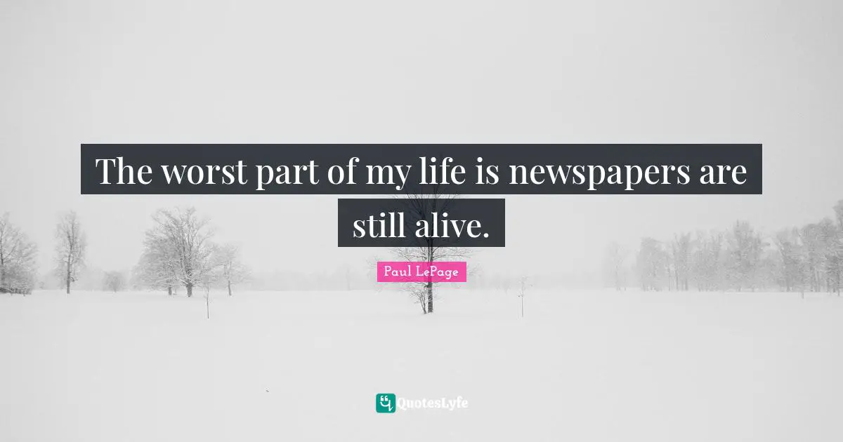 The worst part of my life is newspapers are still alive.