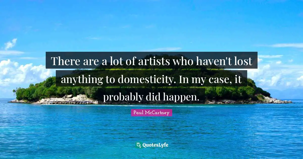 There are a lot of artists who haven't lost anything to domesticity. In my case, it probably did happen.