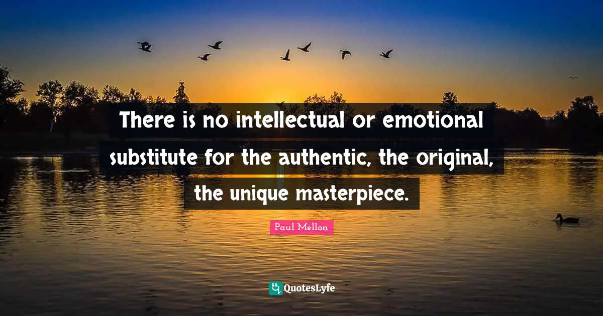 There is no intellectual or emotional substitute for the authentic, the original, the unique masterpiece.