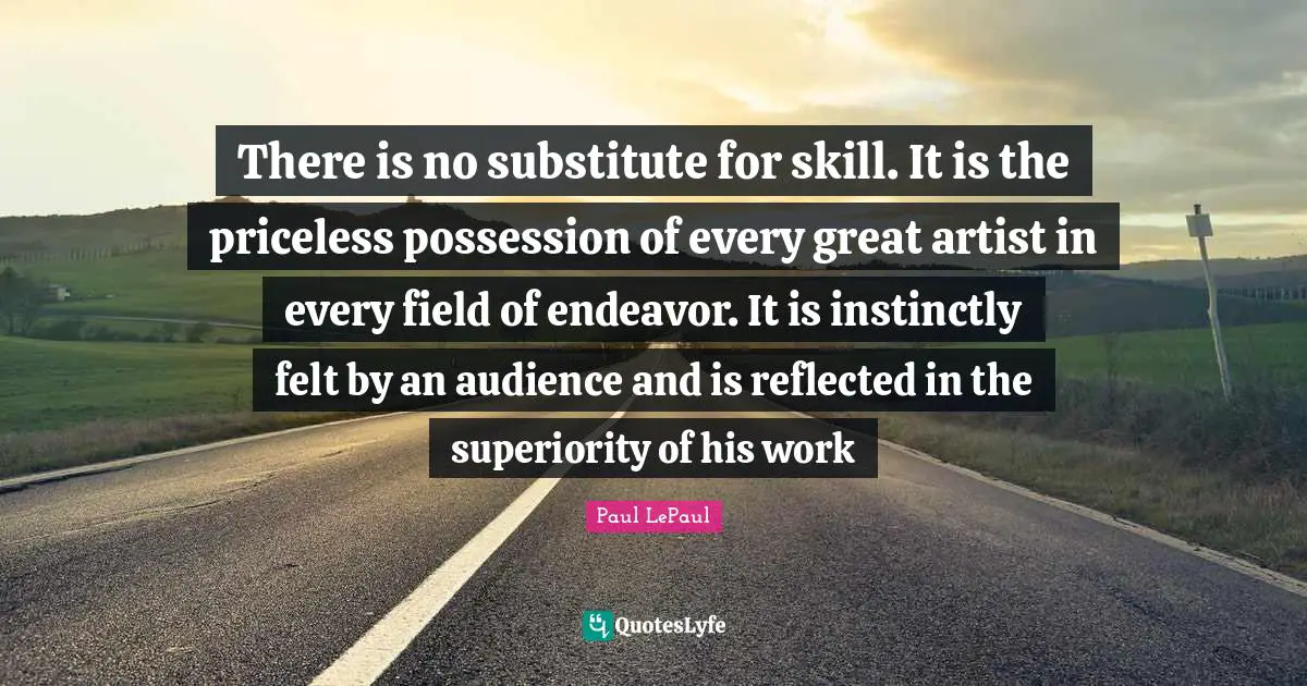 There is no substitute for skill. It is the priceless possession of every great artist in every field of endeavor. It is instinctly felt by an audience and is reflected in the superiority of his work
