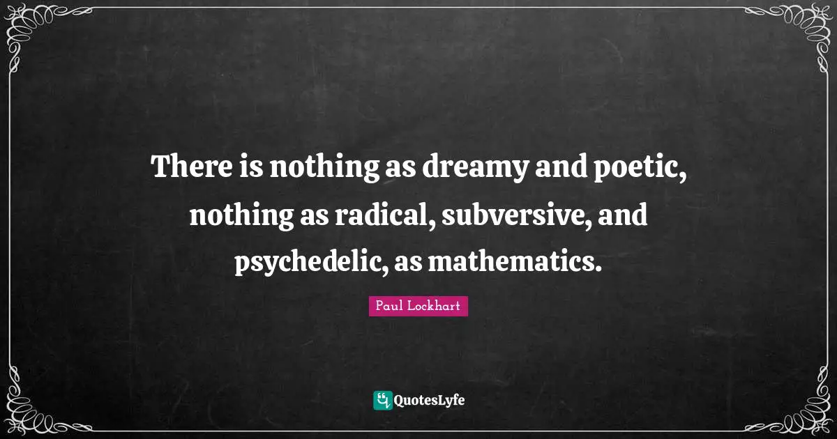 E.lockhart Quotes: "There is nothing as dreamy and poetic, nothing as radical, subversive, and psychedelic, as mathematics."