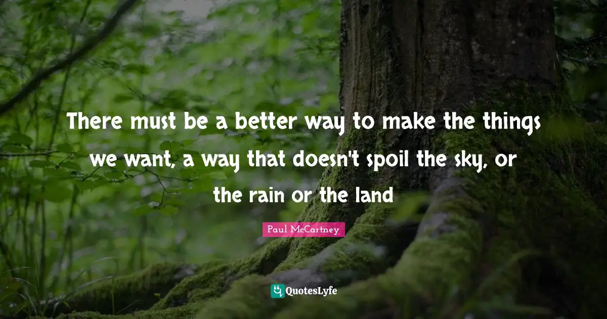 Paul McCartney Quotes: "There must be a better way to make the things we want, a way that doesn't spoil the sky, or the rain or the land"