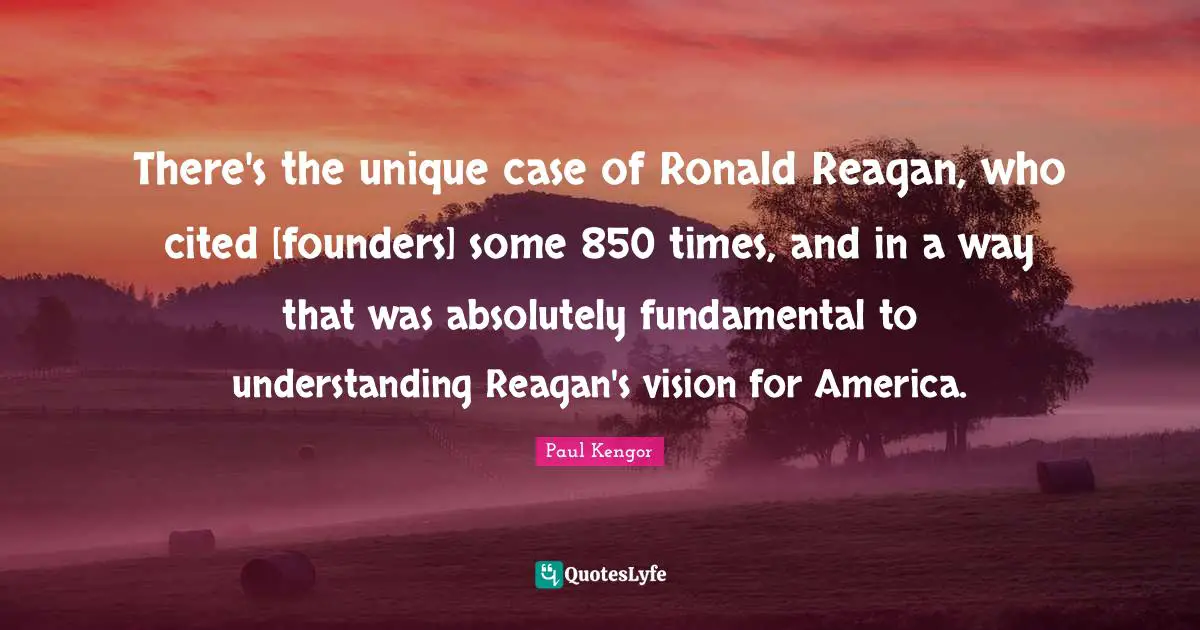 There's the unique case of Ronald Reagan, who cited [founders] some 850 times, and in a way that was absolutely fundamental to understanding Reagan's vision for America.