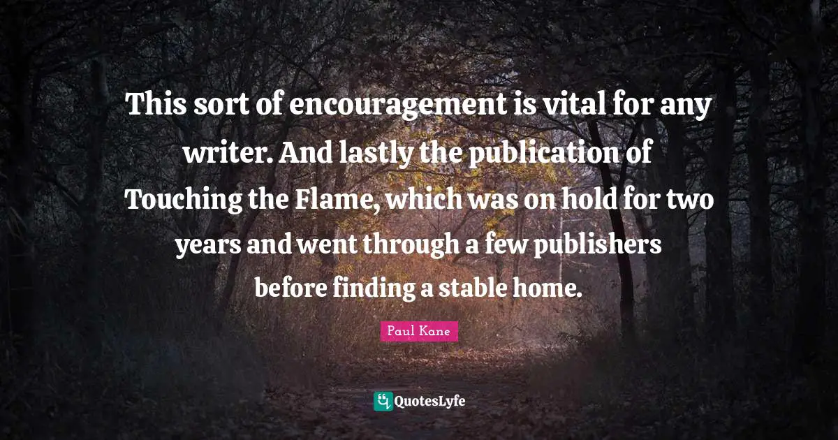 Kane Quotes: "This sort of encouragement is vital for any writer. And lastly the publication of Touching the Flame, which was on hold for two years and went through a few publishers before finding a stable home."