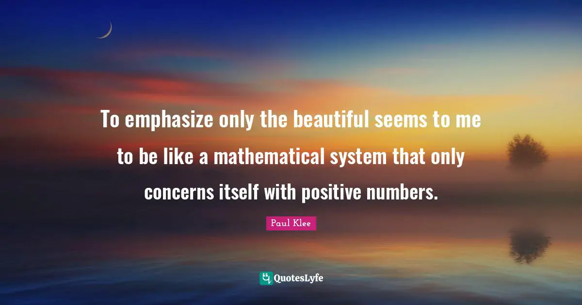 To emphasize only the beautiful seems to me to be like a mathematical system that only concerns itself with positive numbers.