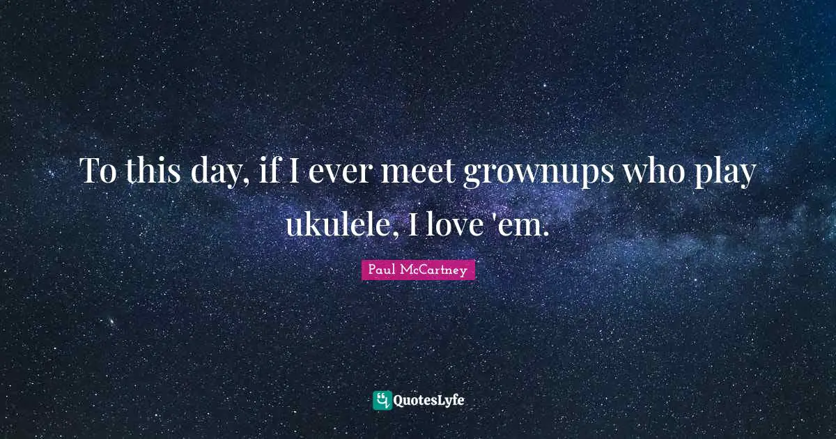 Paul McCartney Quotes: "To this day, if I ever meet grownups who play ukulele, I love 'em."