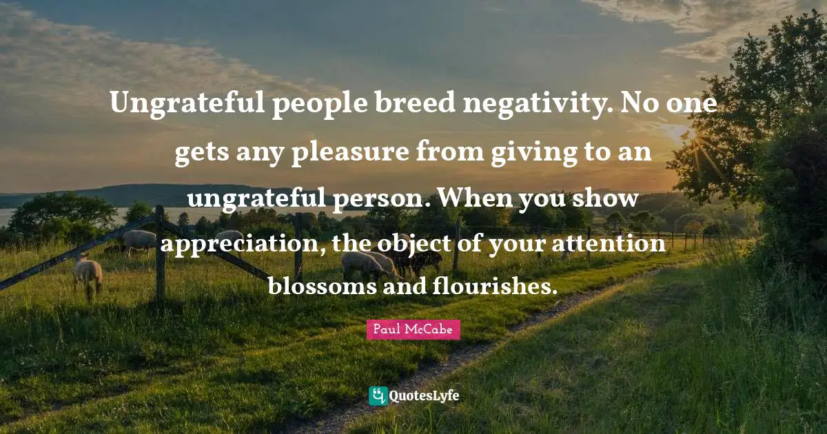 Thankful Quotes: "Ungrateful people breed negativity. No one gets any pleasure from giving to an ungrateful person. When you show appreciation, the object of your attention blossoms and flourishes."