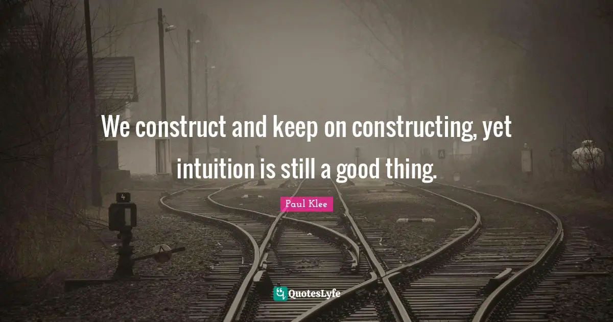 We construct and keep on constructing, yet intuition is still a good thing.