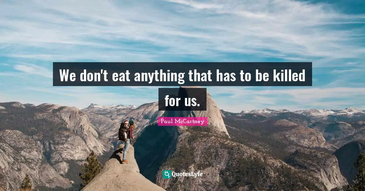 We don't eat anything that has to be killed for us.