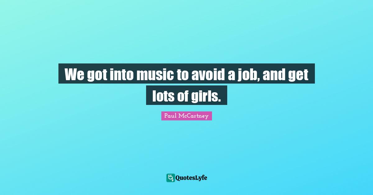 Paul McCartney Quotes: "We got into music to avoid a job, and get lots of girls."