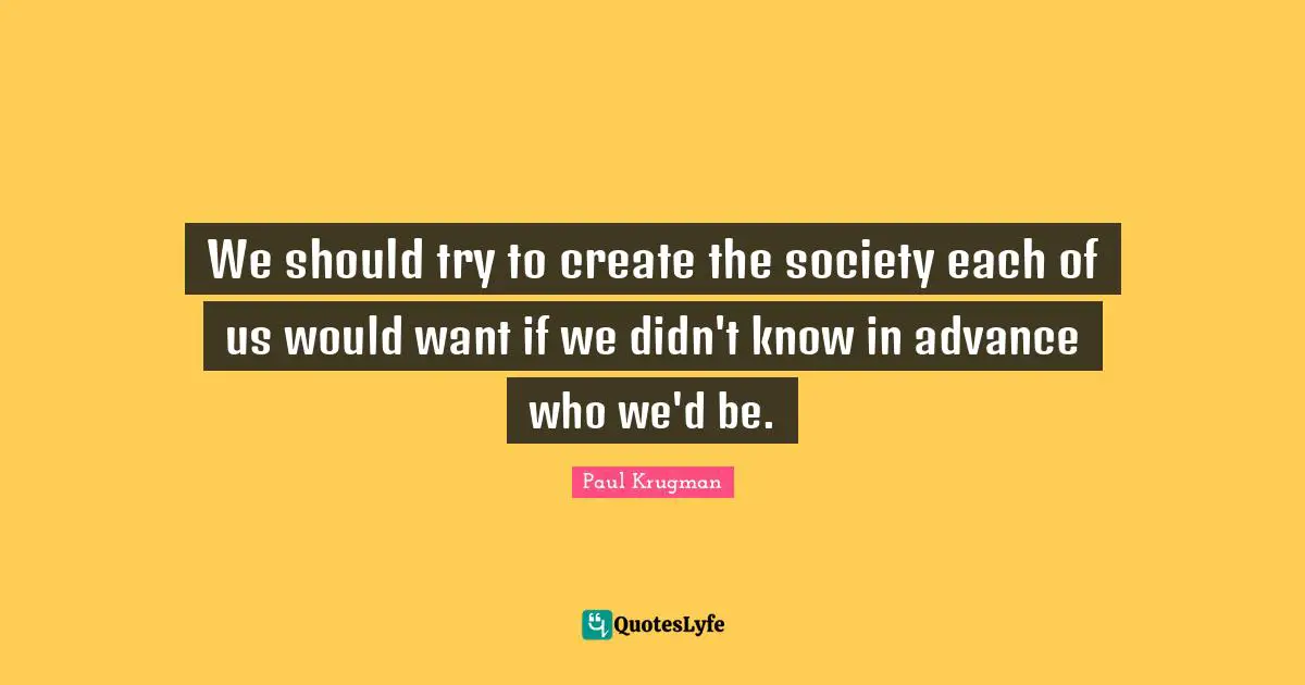 We should try to create the society each of us would want if we didn't know in advance who we'd be.