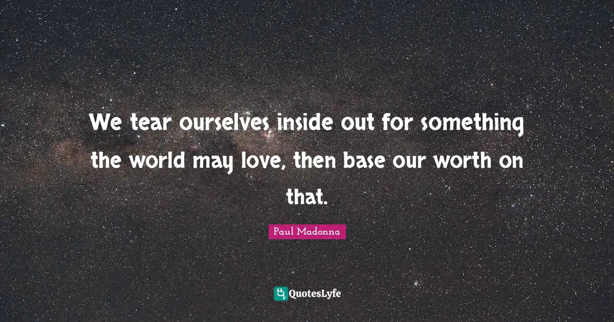 We tear ourselves inside out for something the world may love, then base our worth on that.