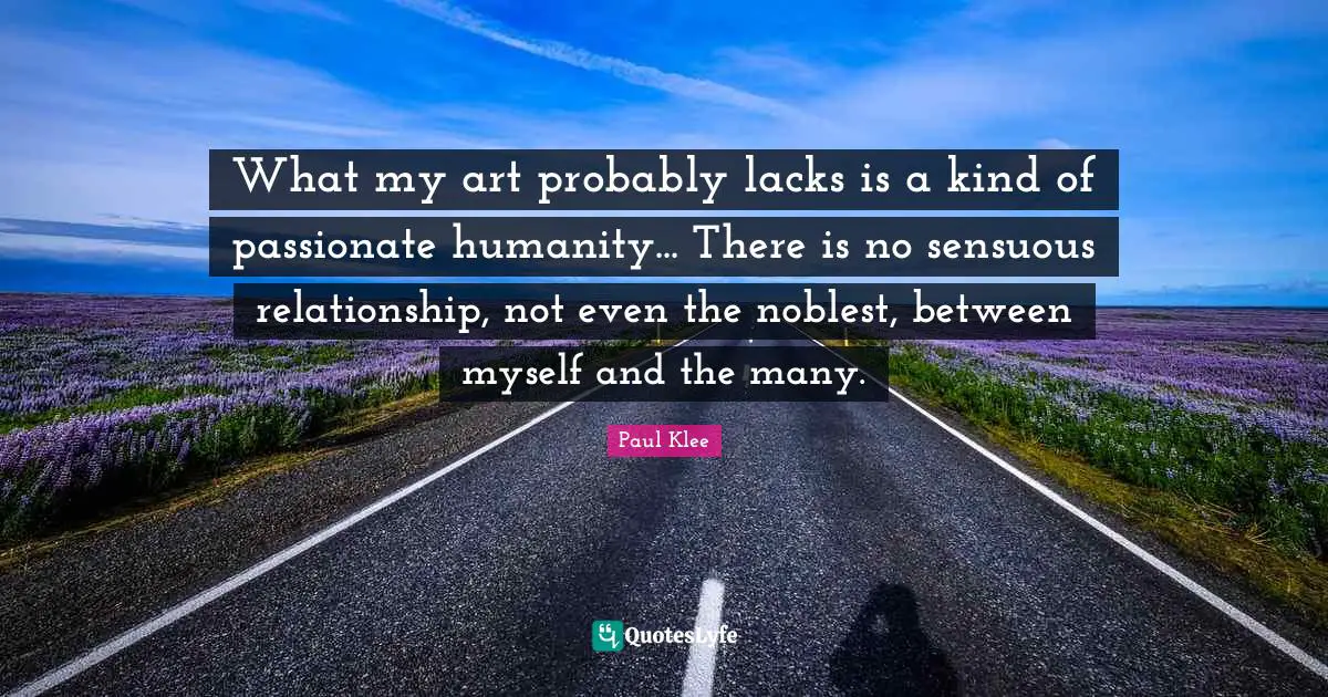 What my art probably lacks is a kind of passionate humanity... There is no sensuous relationship, not even the noblest, between myself and the many.