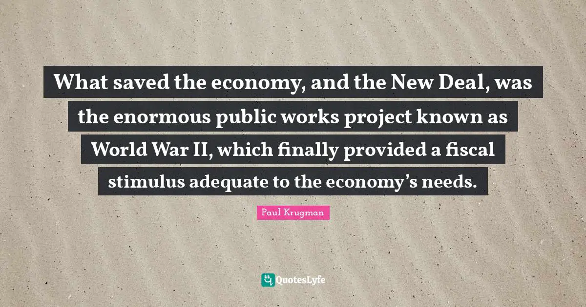 What saved the economy, and the New Deal, was the enormous public works project known as World War II, which finally provided a fiscal stimulus adequate to the economy’s needs.