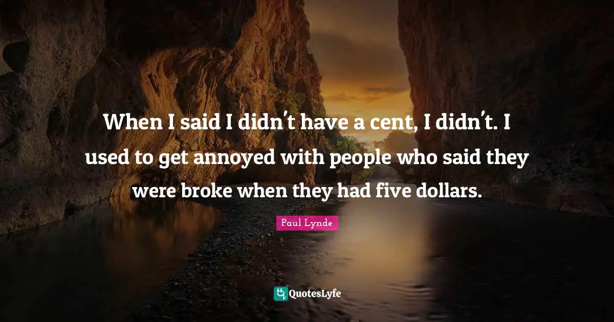 Annoyed Quotes: "When I said I didn't have a cent, I didn't. I used to get annoyed with people who said they were broke when they had five dollars."
