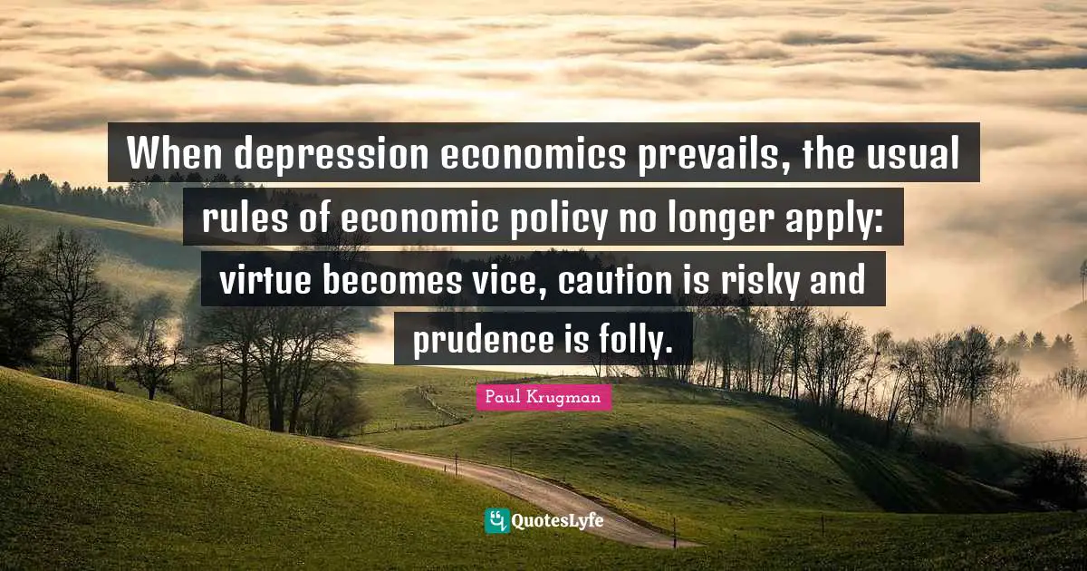 When depression economics prevails, the usual rules of economic policy no longer apply: virtue becomes vice, caution is risky and prudence is folly.