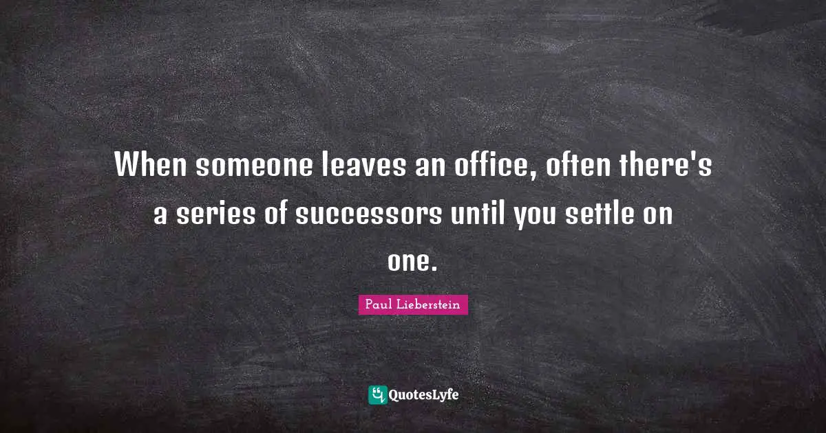 When someone leaves an office, often there's a series of successors until you settle on one.