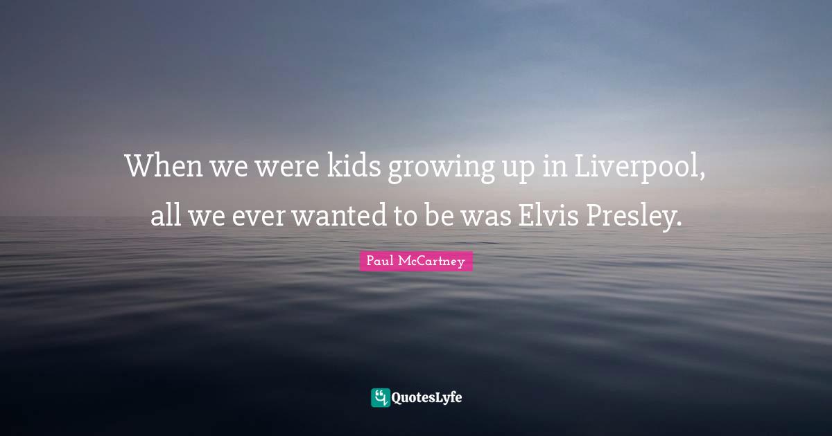 When we were kids growing up in Liverpool, all we ever wanted to be was Elvis Presley.