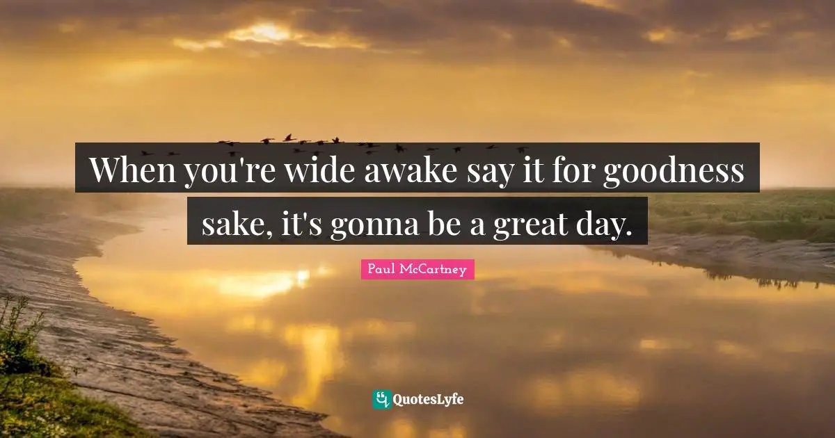 Paul McCartney Quotes: "When you're wide awake say it for goodness sake, it's gonna be a great day."
