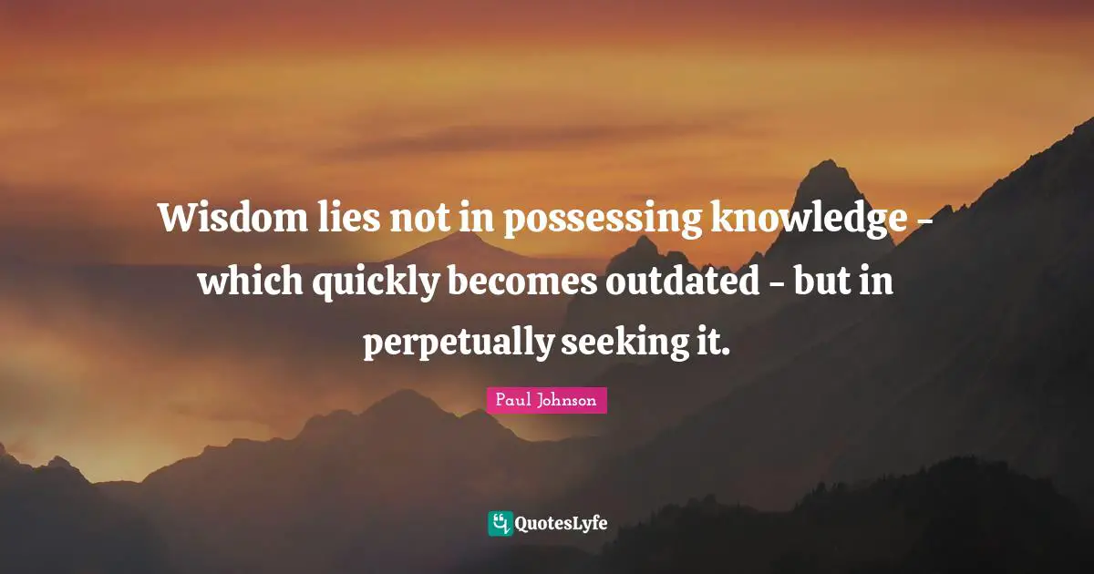 Outdated Quotes: "Wisdom lies not in possessing knowledge - which quickly becomes outdated - but in perpetually seeking it."