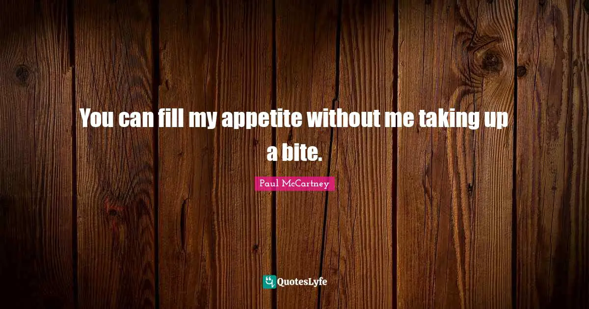 You can fill my appetite without me taking up a bite.