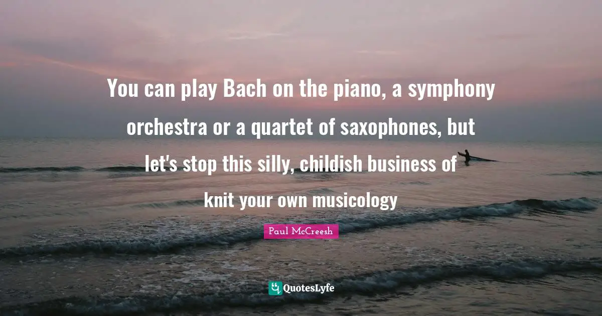 You can play Bach on the piano, a symphony orchestra or a quartet of saxophones, but let's stop this silly, childish business of knit your own musicology
