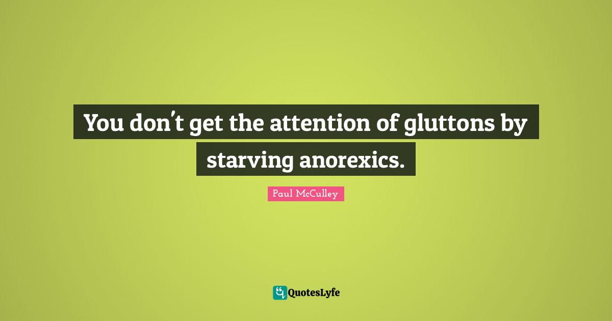 Anorexics Quotes: "You don't get the attention of gluttons by starving anorexics."